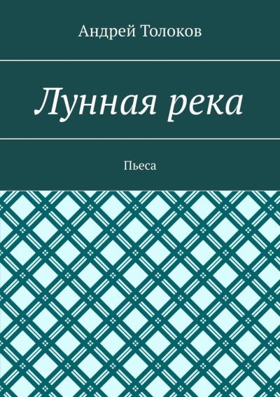 Книга Лунная река. Пьеса (Андрей Толоков)